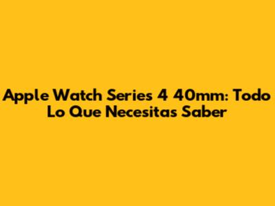 Apple Watch Series 4 40mm: Todo Lo Que Necesitas Saber