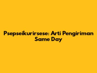 Psepseikurirsese: Arti Pengiriman 'Same Day'
